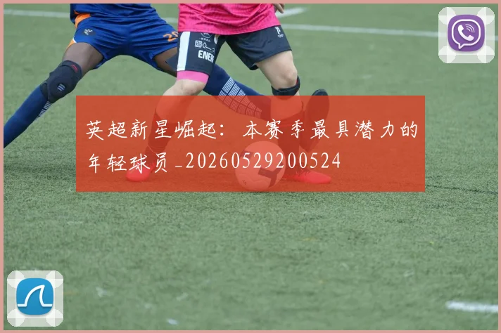 英超新星崛起:本赛季最具潜力的年轻球员_20260529200524